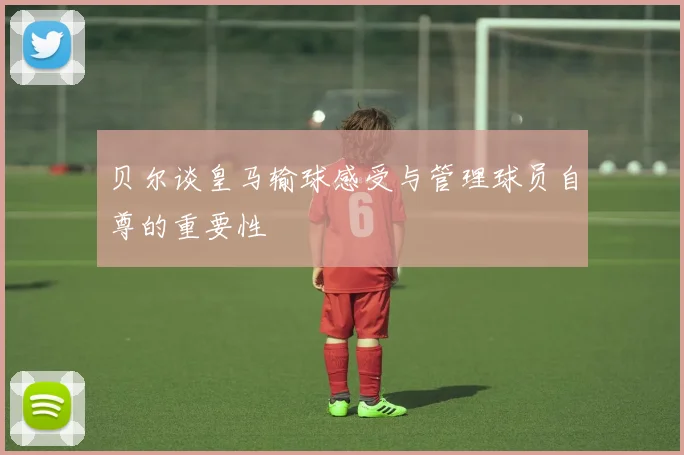 贝尔谈皇马输球感受与管理球员自尊的重要性