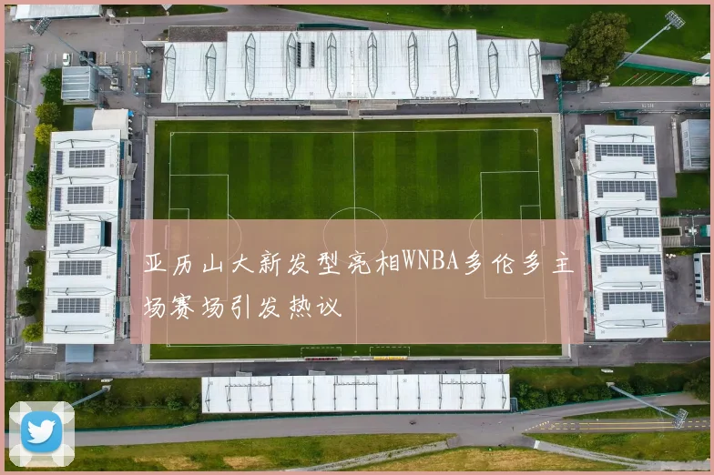 亚历山大新发型亮相WNBA多伦多主场赛场引发热议