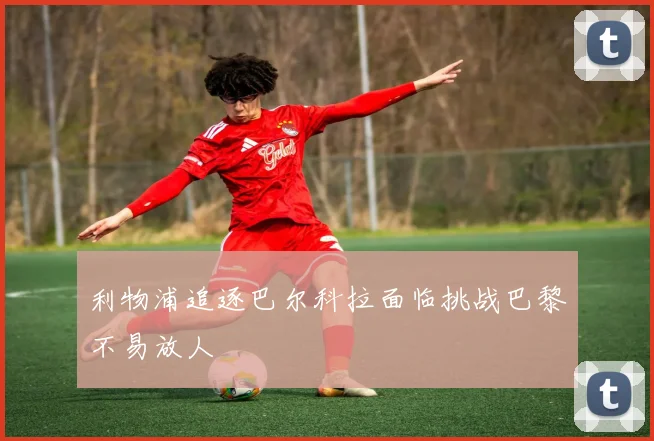 利物浦追逐巴尔科拉面临挑战巴黎不易放人