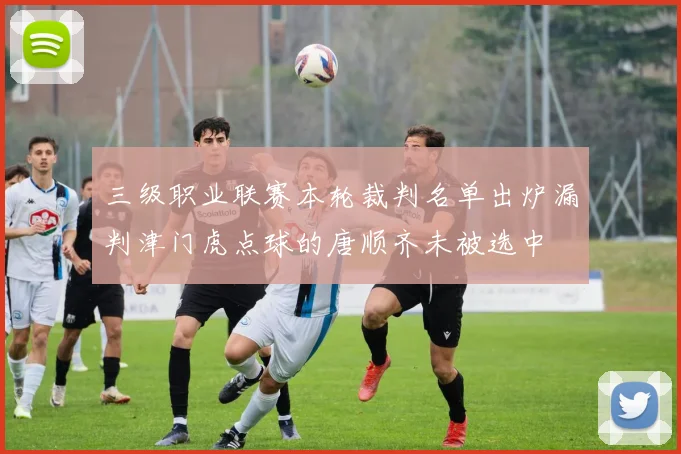 三级职业联赛本轮裁判名单出炉漏判津门虎点球的唐顺齐未被选中