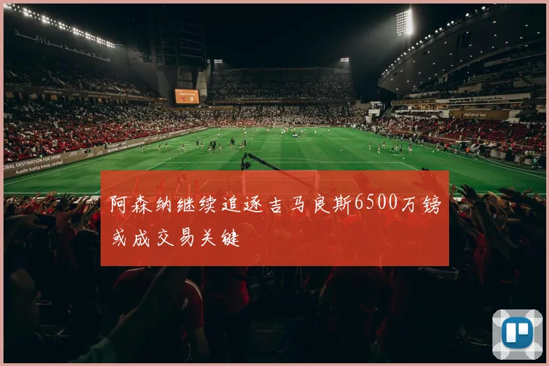 阿森纳继续追逐吉马良斯6500万镑或成交易关键