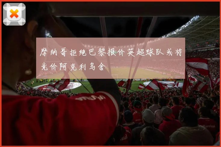 摩纳哥拒绝巴黎报价英超球队或将竞价阿克利乌舍