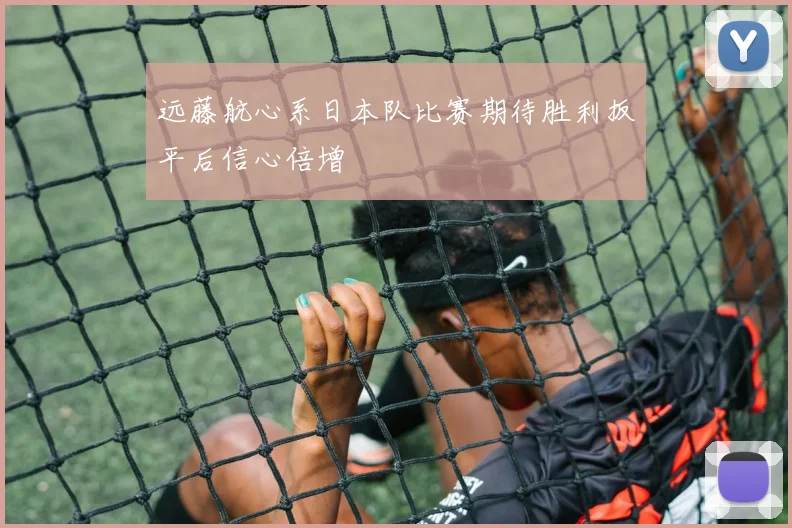 远藤航心系日本队比赛期待胜利扳平后信心倍增