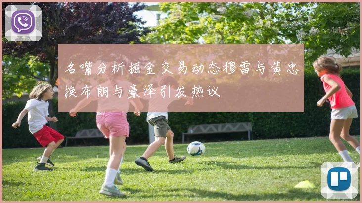 名嘴分析掘金交易动态穆雷与黄忠换布朗与豪泽引发热议