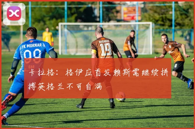卡拉格：格伊应首发赖斯需继续拼搏英格兰不可自满