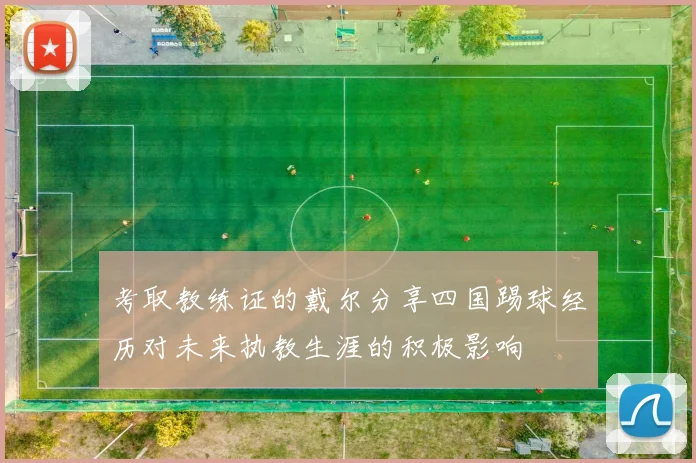 考取教练证的戴尔分享四国踢球经历对未来执教生涯的积极影响