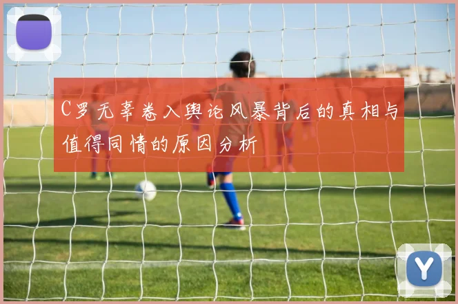 C罗无辜卷入舆论风暴背后的真相与值得同情的原因分析