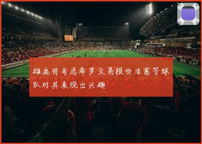 雄鹿将考虑希罗交易报价活塞等球队对其表现出兴趣