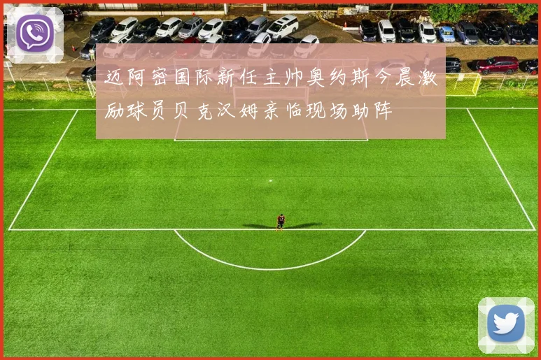 迈阿密国际新任主帅奥约斯今晨激励球员贝克汉姆亲临现场助阵