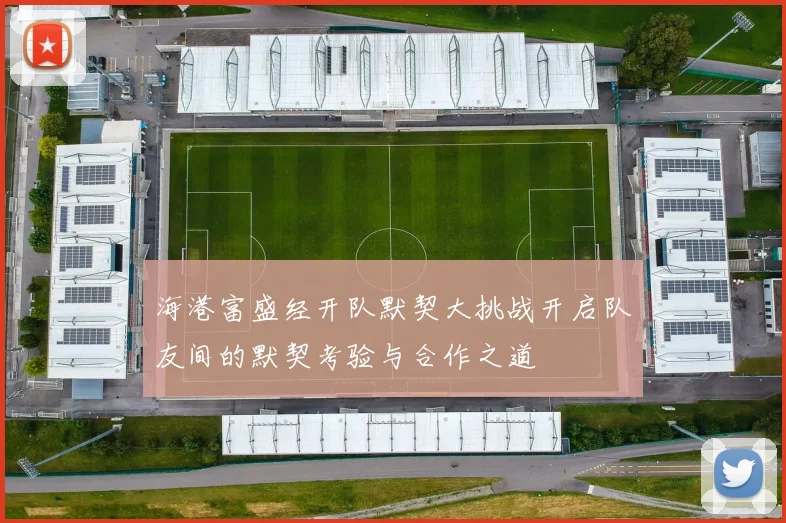 海港富盛经开队默契大挑战开启队友间的默契考验与合作之道