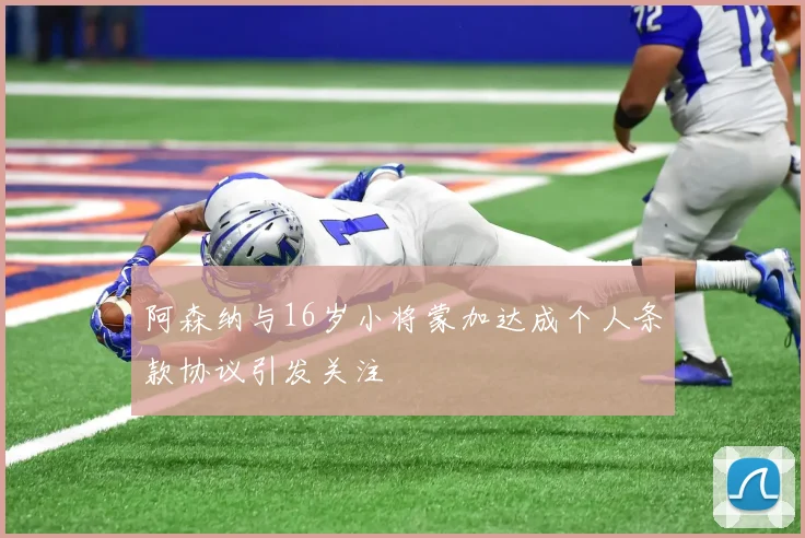 阿森纳与16岁小将蒙加达成个人条款协议引发关注