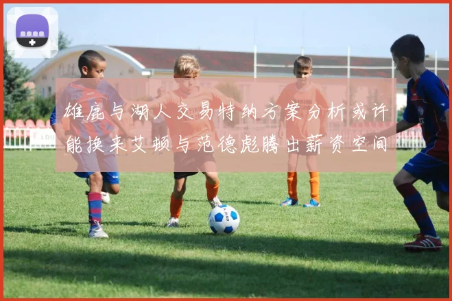 雄鹿与湖人交易特纳方案分析或许能换来艾顿与范德彪腾出薪资空间