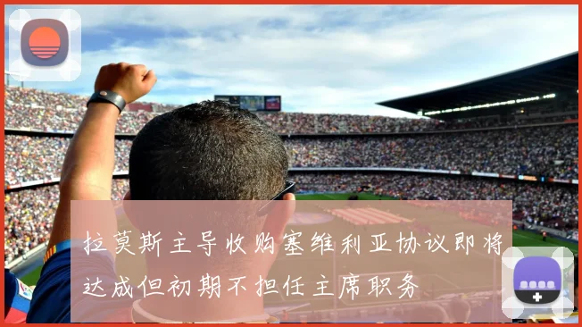 拉莫斯主导收购塞维利亚协议即将达成但初期不担任主席职务