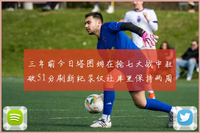 三年前今日塔图姆在抢七大战中狂砍51分刷新纪录仅让库里保持两周