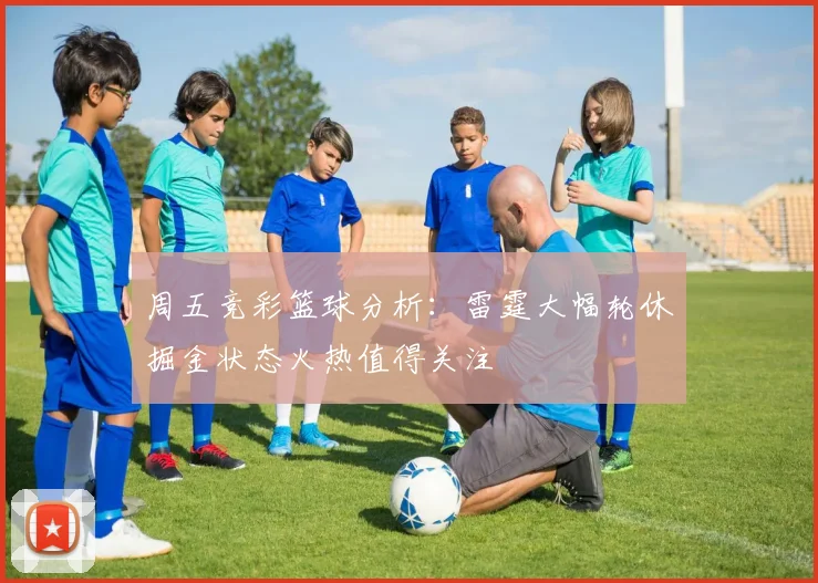 周五竞彩篮球分析：雷霆大幅轮休掘金状态火热值得关注