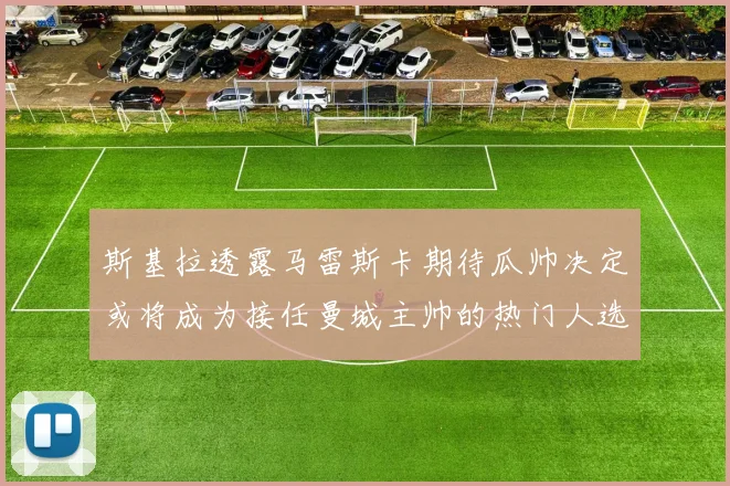 斯基拉透露马雷斯卡期待瓜帅决定或将成为接任曼城主帅的热门人选