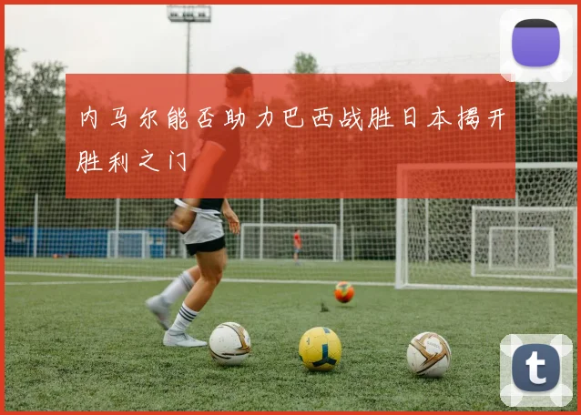 内马尔能否助力巴西战胜日本揭开胜利之门