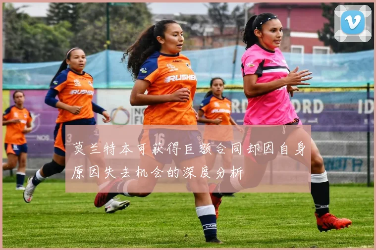 莫兰特本可获得巨额合同却因自身原因失去机会的深度分析