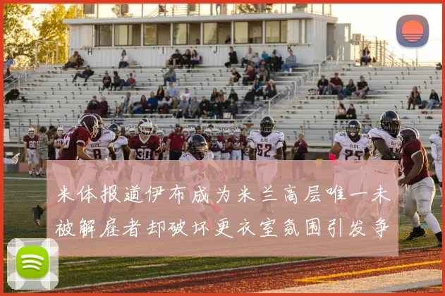 米体报道伊布成为米兰高层唯一未被解雇者却破坏更衣室氛围引发争议