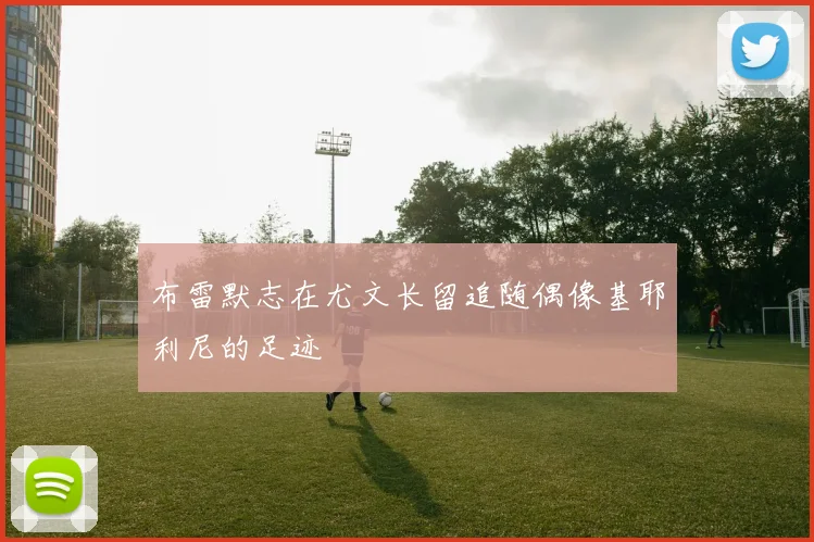 布雷默志在尤文长留追随偶像基耶利尼的足迹
