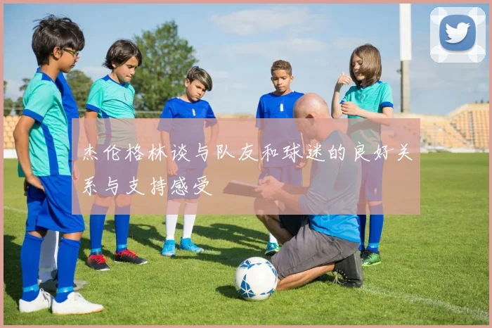 杰伦格林谈与队友和球迷的良好关系与支持感受