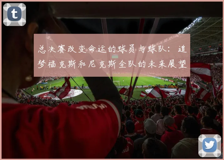 总决赛改变命运的球员与球队：追梦福克斯和尼克斯全队的未来展望