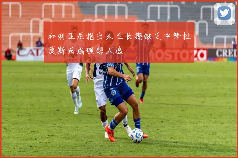 加利亚尼指出米兰长期缺乏中锋拉莫斯或成理想人选