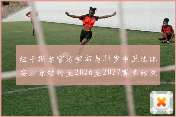 纽卡斯尔官方宣布与34岁中卫法比安沙尔续约至2026至2027赛季结束