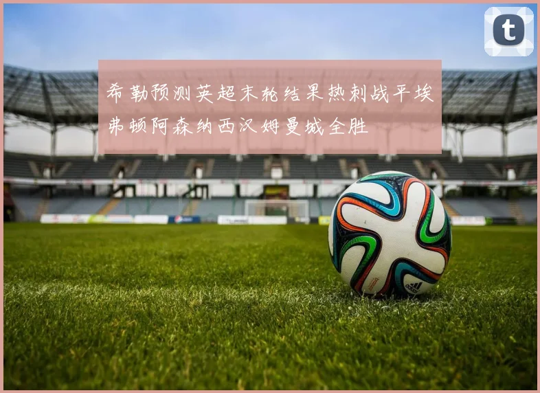 希勒预测英超末轮结果热刺战平埃弗顿阿森纳西汉姆曼城全胜